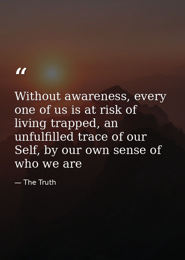 Without awareness, every one of us is at risk of living trapped, an unfulfilled trace of our Self, by our own sense of w — The Truth