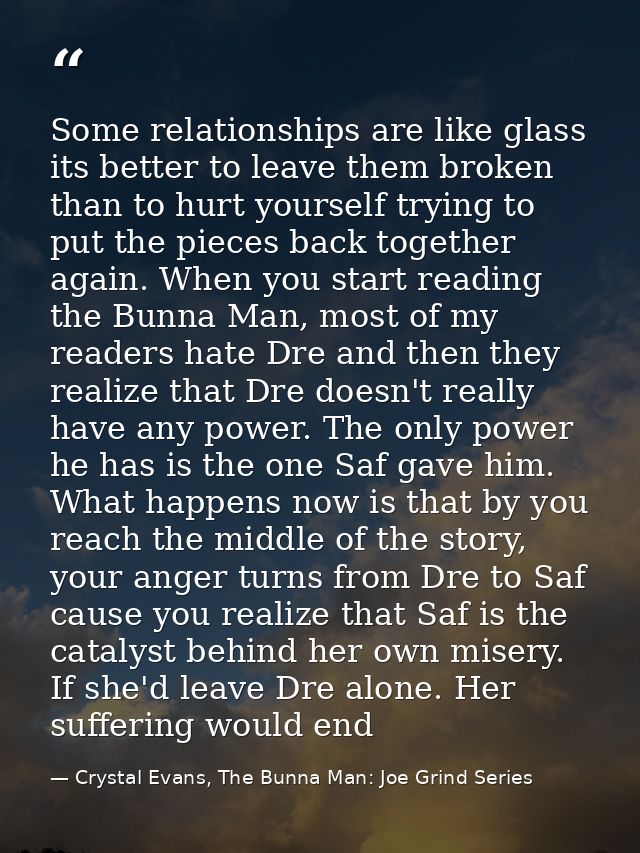 Some relationships are like glass its better to leave them broken than to hurt yourself trying to put the pieces back to — Crystal Evans, The Bunna Man: Joe Grind Series
