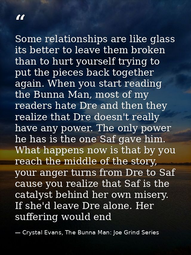 Some relationships are like glass its better to leave them broken than to hurt yourself trying to put the pieces back to — Crystal Evans, The Bunna Man: Joe Grind Series