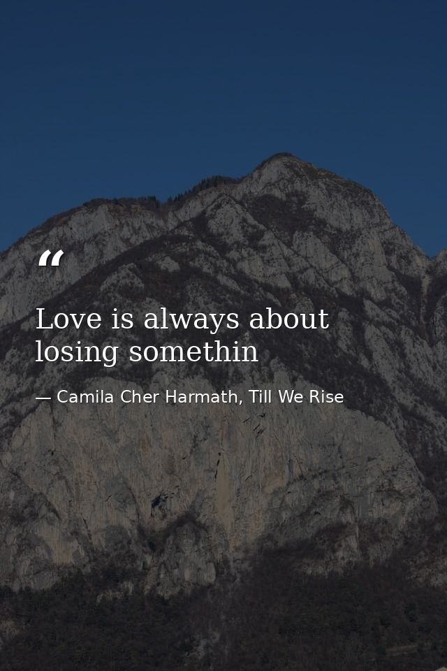 Love is always about losing somethin — Camila Cher Harmath, Till We Rise