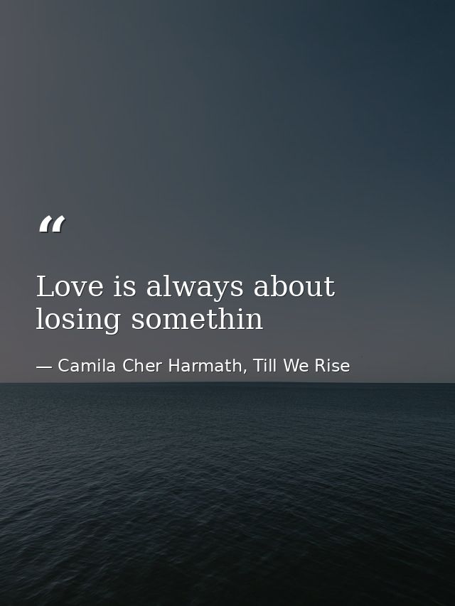 Love is always about losing somethin — Camila Cher Harmath, Till We Rise