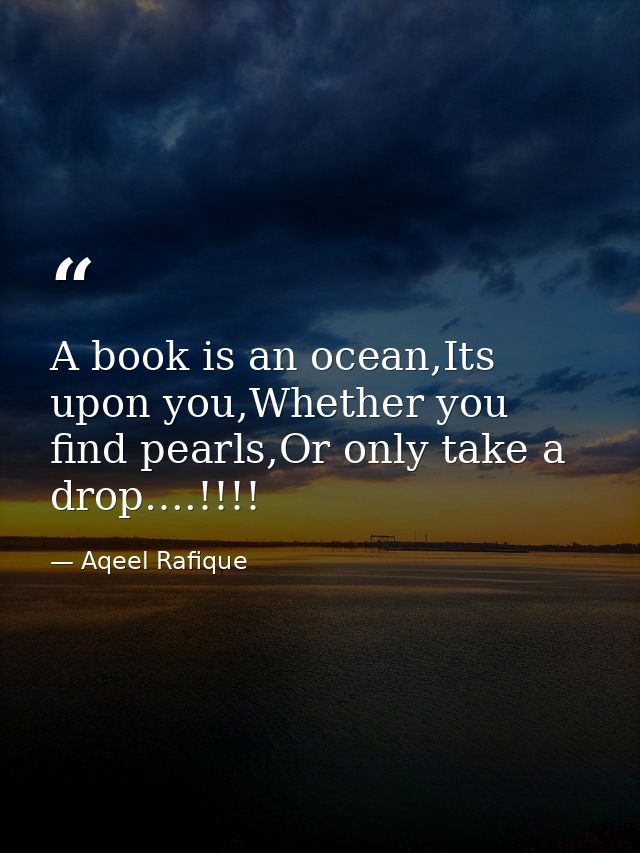 A book is an ocean,Its upon you,Whether you find pearls,Or only take a drop….!!!! — Aqeel Rafique