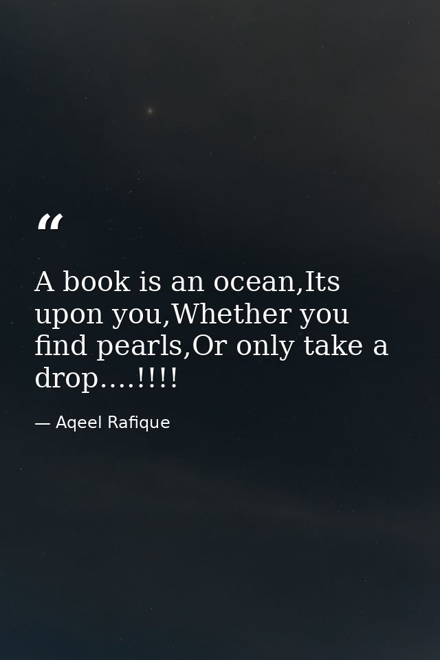 A book is an ocean,Its upon you,Whether you find pearls,Or only take a drop….!!!! — Aqeel Rafique