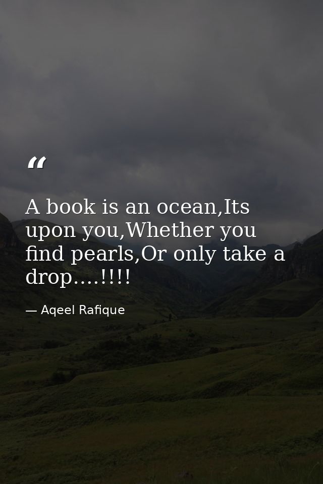 A book is an ocean,Its upon you,Whether you find pearls,Or only take a drop….!!!! — Aqeel Rafique