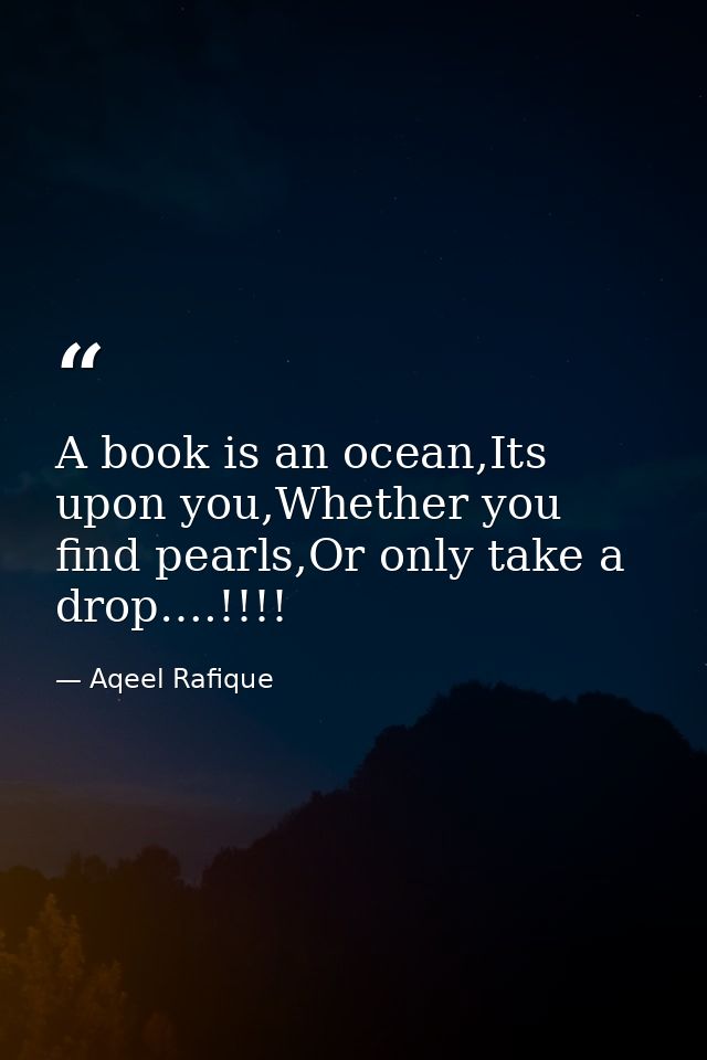 A book is an ocean,Its upon you,Whether you find pearls,Or only take a drop….!!!! — Aqeel Rafique