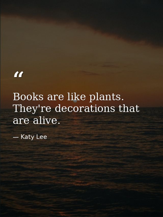 Books are like plants. They're decorations that are alive. — Katy Lee