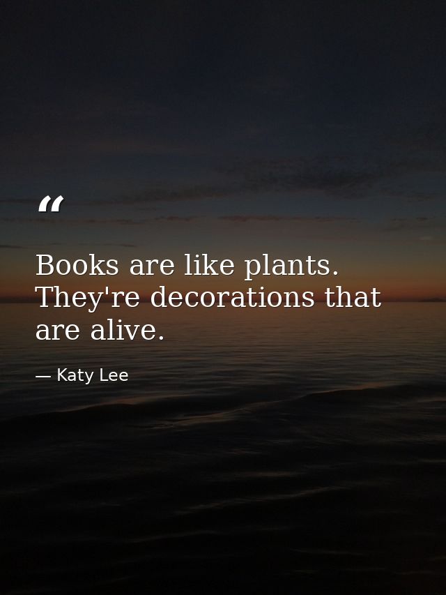 Books are like plants. They're decorations that are alive. — Katy Lee