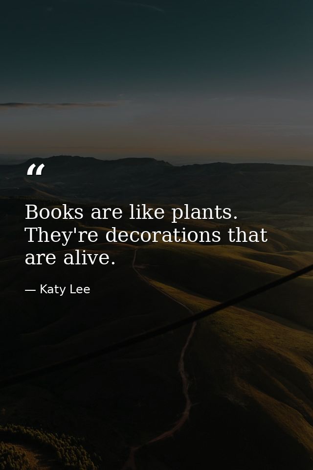 Books are like plants. They're decorations that are alive. — Katy Lee