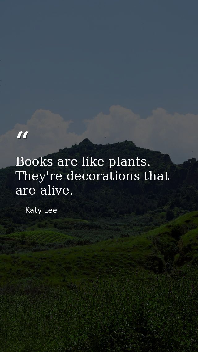 Books are like plants. They're decorations that are alive. — Katy Lee