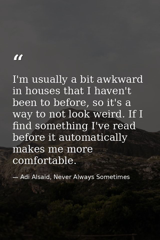 I'm usually a bit awkward in houses that I haven't been to before, so it's a way to not look weird. If I find something  — Adi Alsaid, Never Always Sometimes
