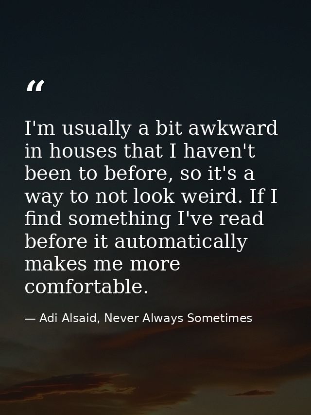 I'm usually a bit awkward in houses that I haven't been to before, so it's a way to not look weird. If I find something  — Adi Alsaid, Never Always Sometimes