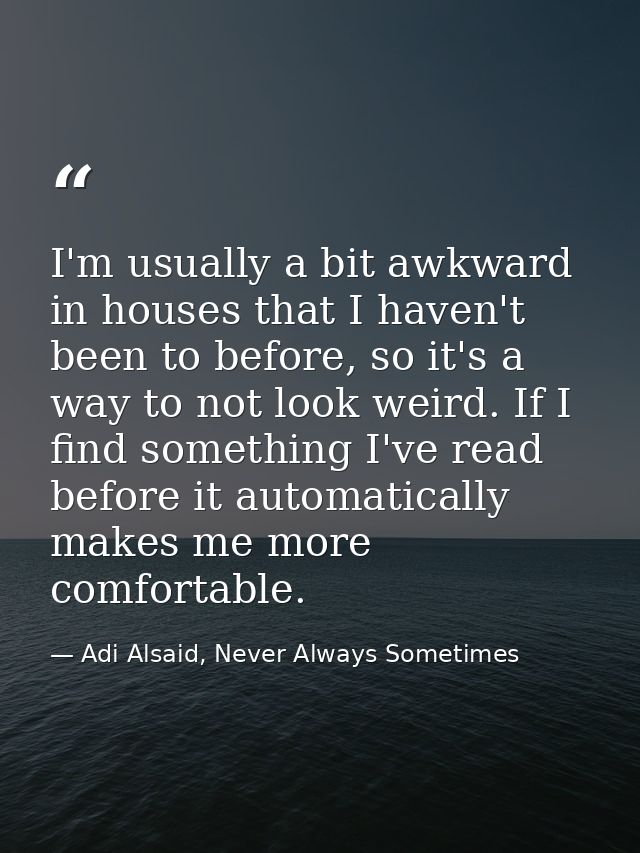 I'm usually a bit awkward in houses that I haven't been to before, so it's a way to not look weird. If I find something  — Adi Alsaid, Never Always Sometimes