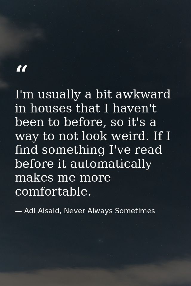 I'm usually a bit awkward in houses that I haven't been to before, so it's a way to not look weird. If I find something  — Adi Alsaid, Never Always Sometimes