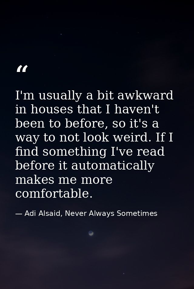 I'm usually a bit awkward in houses that I haven't been to before, so it's a way to not look weird. If I find something  — Adi Alsaid, Never Always Sometimes