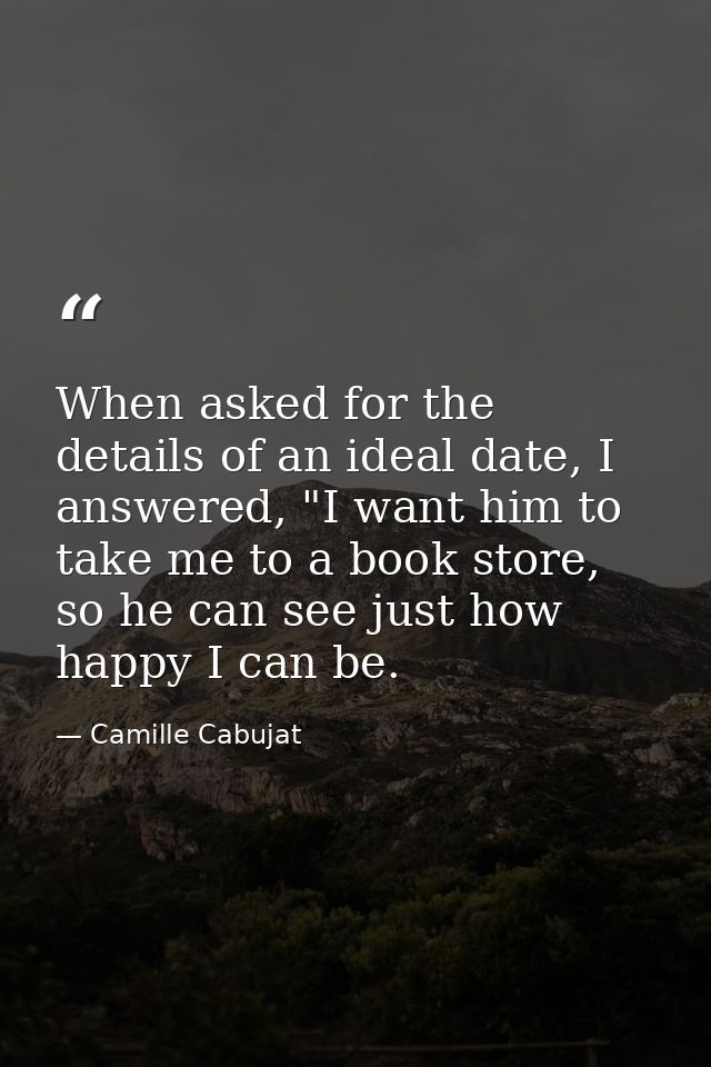 When asked for the details of an ideal date, I answered, "I want him to take me to a book store, so he can see just how  — Camille Cabujat