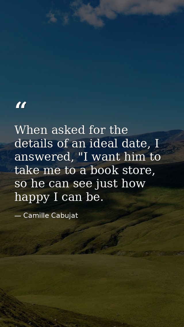 When asked for the details of an ideal date, I answered, "I want him to take me to a book store, so he can see just how  — Camille Cabujat