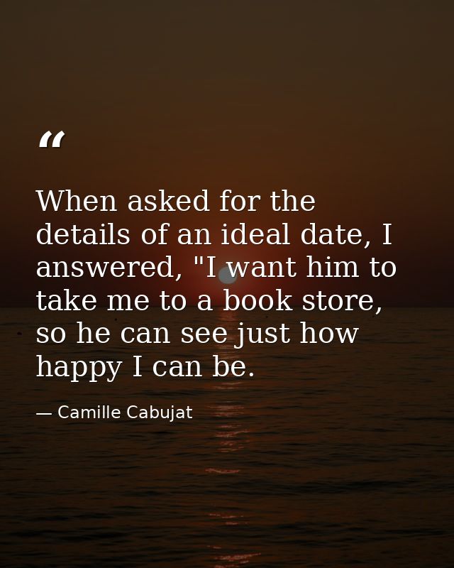 When asked for the details of an ideal date, I answered, "I want him to take me to a book store, so he can see just how  — Camille Cabujat