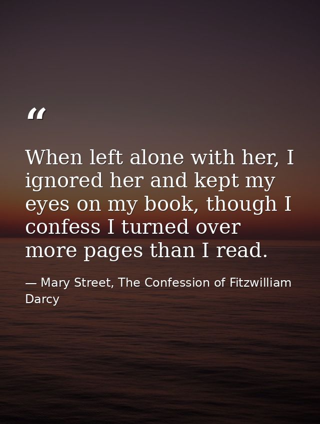 When left alone with her, I ignored her and kept my eyes on my book, though I confess I turned over more pages than I re — Mary Street, The Confession of Fitzwilliam Darcy