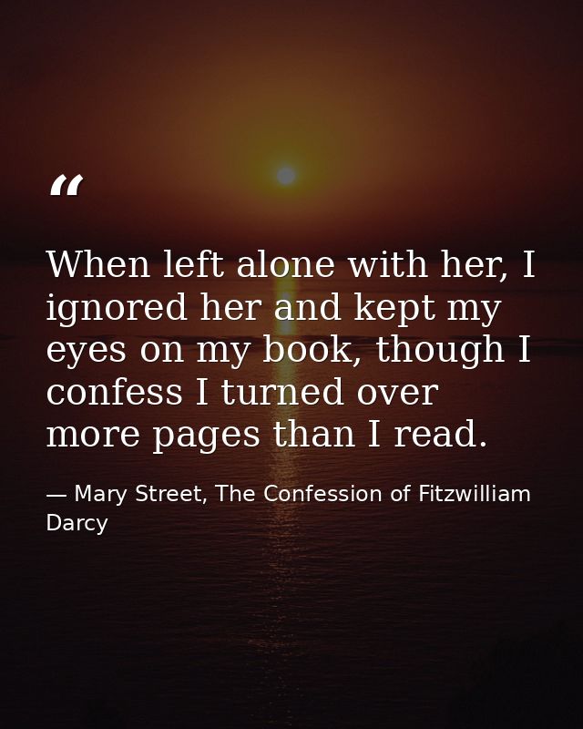When left alone with her, I ignored her and kept my eyes on my book, though I confess I turned over more pages than I re — Mary Street, The Confession of Fitzwilliam Darcy