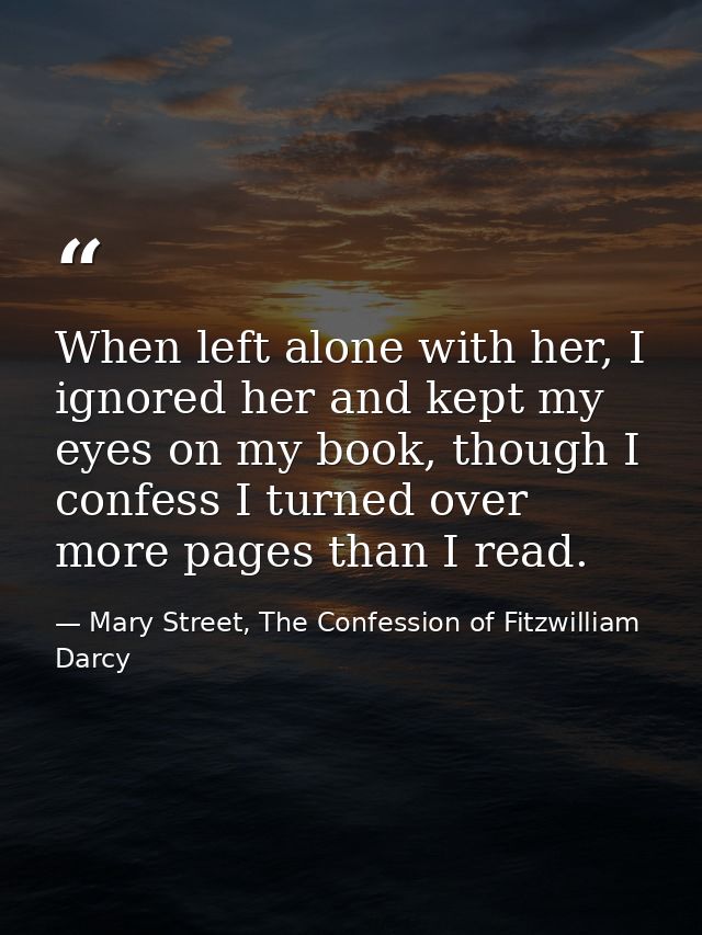 When left alone with her, I ignored her and kept my eyes on my book, though I confess I turned over more pages than I re — Mary Street, The Confession of Fitzwilliam Darcy