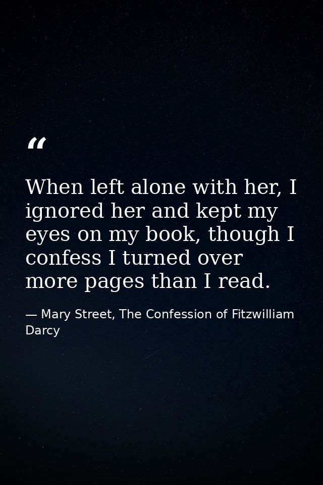 When left alone with her, I ignored her and kept my eyes on my book, though I confess I turned over more pages than I re — Mary Street, The Confession of Fitzwilliam Darcy