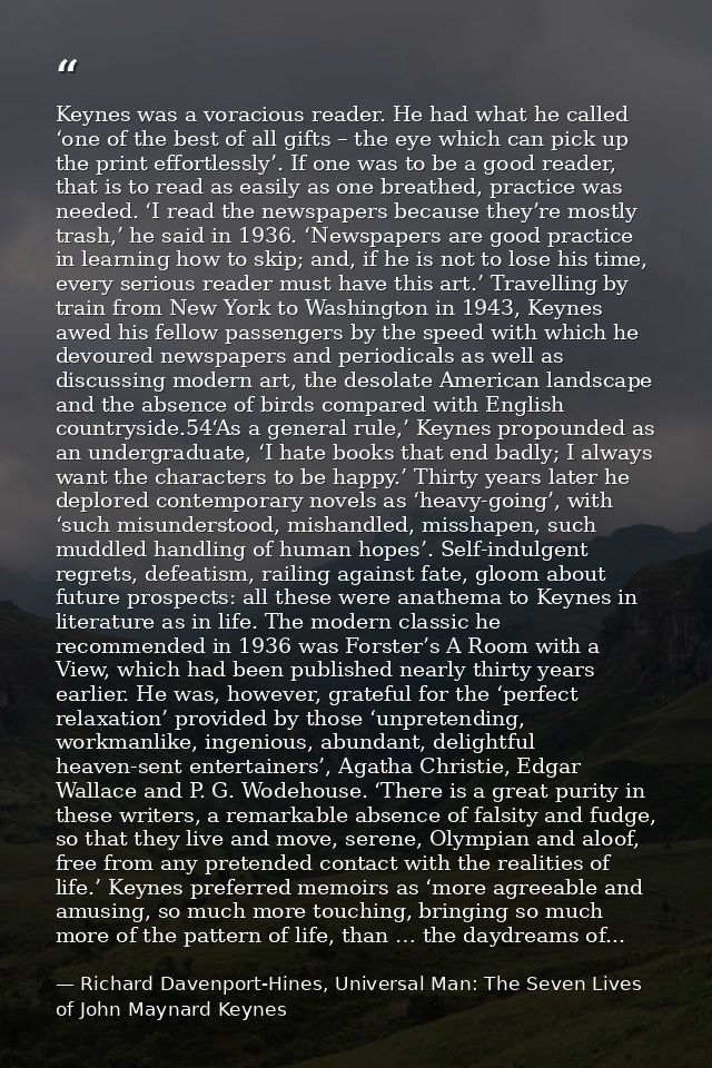 Keynes was a voracious reader. He had what he called ‘one of the best of all gifts – the eye which can pick up the print — Richard Davenport-Hines, Universal Man: The Seven Lives of John Maynard Keynes