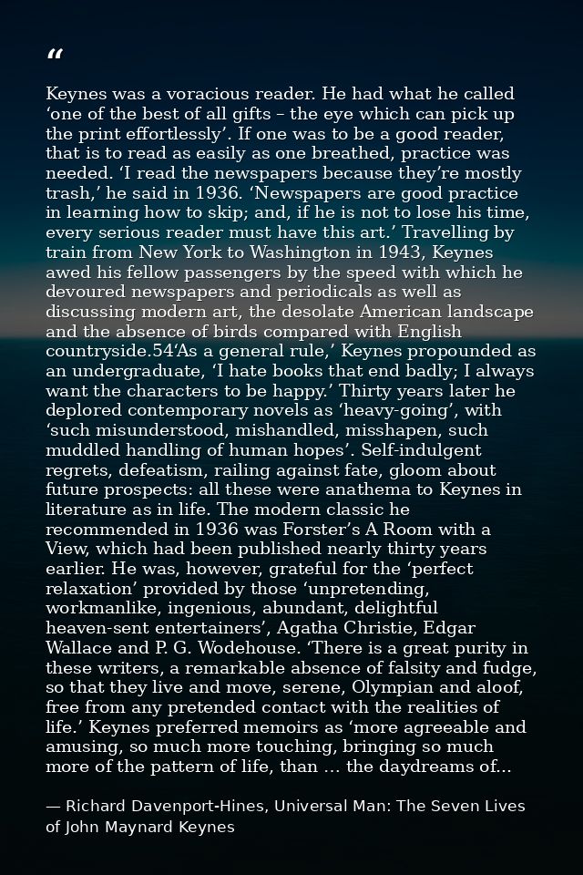 Keynes was a voracious reader. He had what he called ‘one of the best of all gifts – the eye which can pick up the print — Richard Davenport-Hines, Universal Man: The Seven Lives of John Maynard Keynes