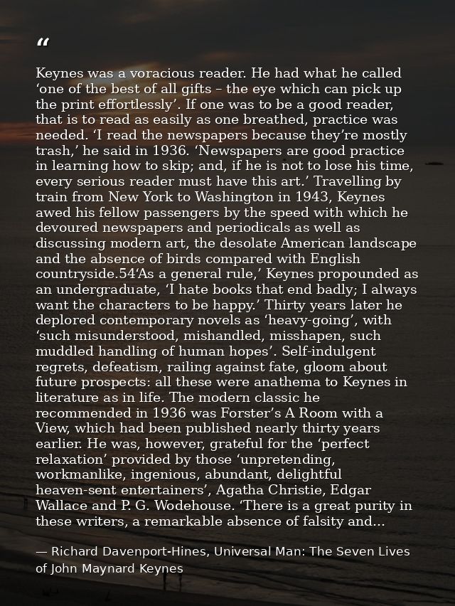 Keynes was a voracious reader. He had what he called ‘one of the best of all gifts – the eye which can pick up the print — Richard Davenport-Hines, Universal Man: The Seven Lives of John Maynard Keynes