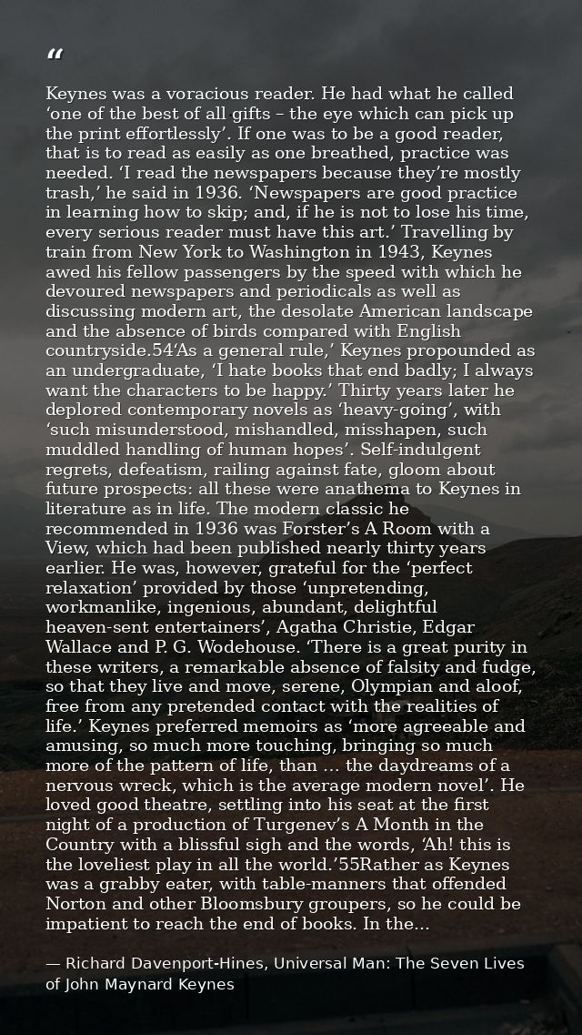 Keynes was a voracious reader. He had what he called ‘one of the best of all gifts – the eye which can pick up the print — Richard Davenport-Hines, Universal Man: The Seven Lives of John Maynard Keynes