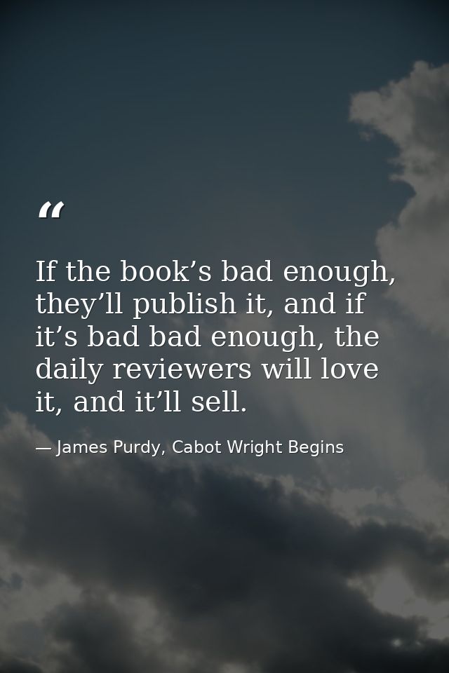 If the book’s bad enough, they’ll publish it, and if it’s bad bad enough, the daily reviewers will love it, and it’ll se — James Purdy, Cabot Wright Begins
