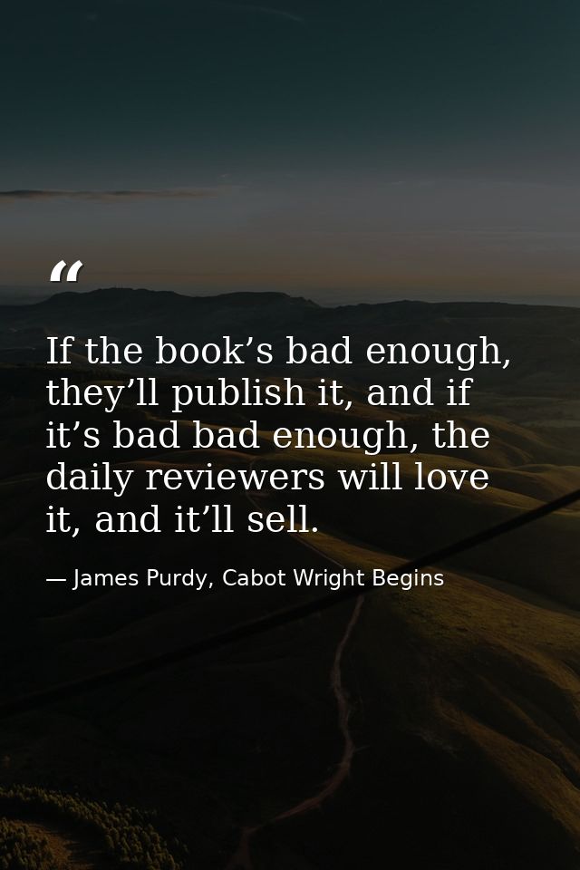 If the book’s bad enough, they’ll publish it, and if it’s bad bad enough, the daily reviewers will love it, and it’ll se — James Purdy, Cabot Wright Begins