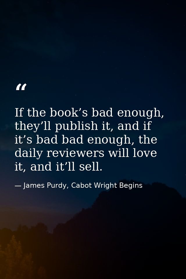 If the book’s bad enough, they’ll publish it, and if it’s bad bad enough, the daily reviewers will love it, and it’ll se — James Purdy, Cabot Wright Begins