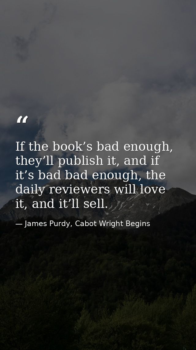 If the book’s bad enough, they’ll publish it, and if it’s bad bad enough, the daily reviewers will love it, and it’ll se — James Purdy, Cabot Wright Begins