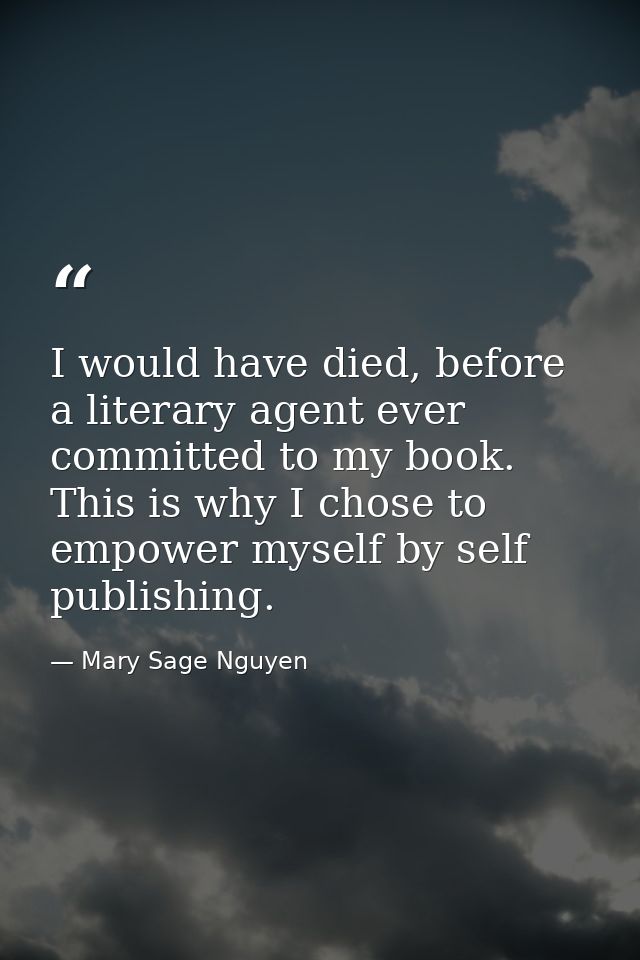 I would have died, before a literary agent ever committed to my book. This is why I chose to empower myself by self publ — Mary Sage Nguyen