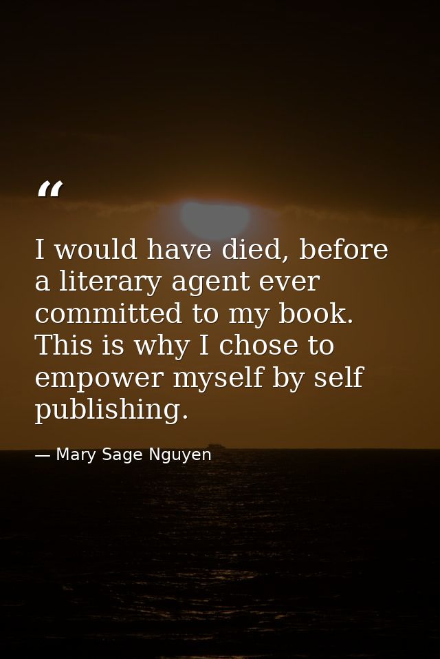 I would have died, before a literary agent ever committed to my book. This is why I chose to empower myself by self publ — Mary Sage Nguyen