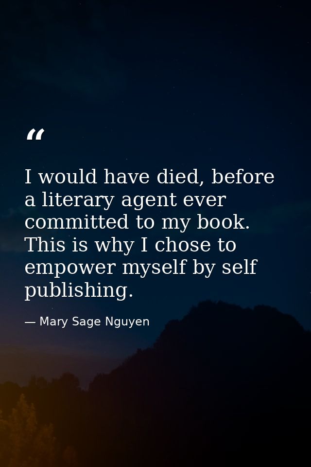 I would have died, before a literary agent ever committed to my book. This is why I chose to empower myself by self publ — Mary Sage Nguyen