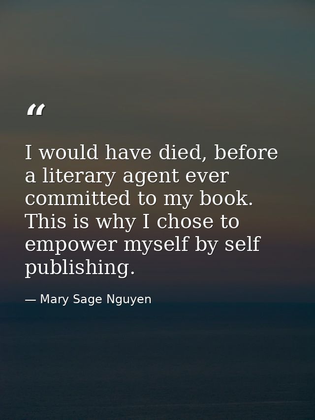 I would have died, before a literary agent ever committed to my book. This is why I chose to empower myself by self publ — Mary Sage Nguyen