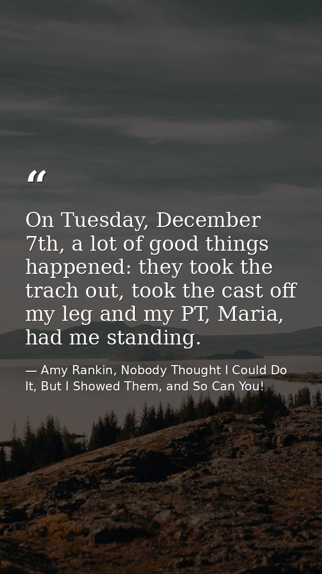 On Tuesday, December 7th, a lot of good things happened: they took the trach out, took the cast off my leg and my PT, Ma — Amy Rankin, Nobody Thought I Could Do It, But I Showed Them, and So Can You!