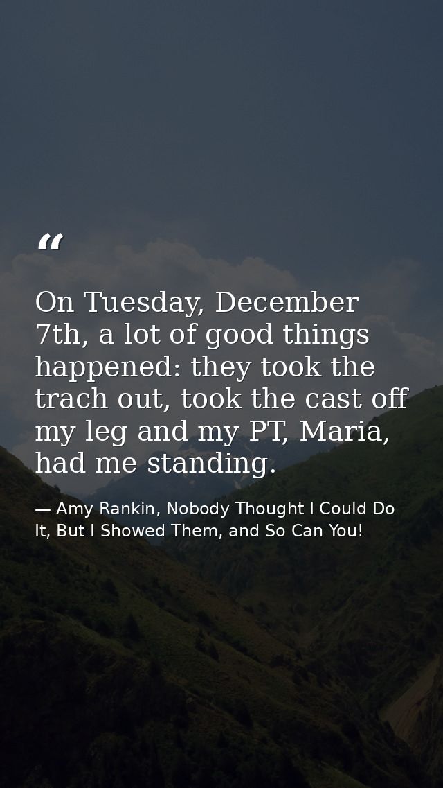 On Tuesday, December 7th, a lot of good things happened: they took the trach out, took the cast off my leg and my PT, Ma — Amy Rankin, Nobody Thought I Could Do It, But I Showed Them, and So Can You!