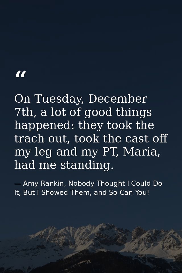 On Tuesday, December 7th, a lot of good things happened: they took the trach out, took the cast off my leg and my PT, Ma — Amy Rankin, Nobody Thought I Could Do It, But I Showed Them, and So Can You!