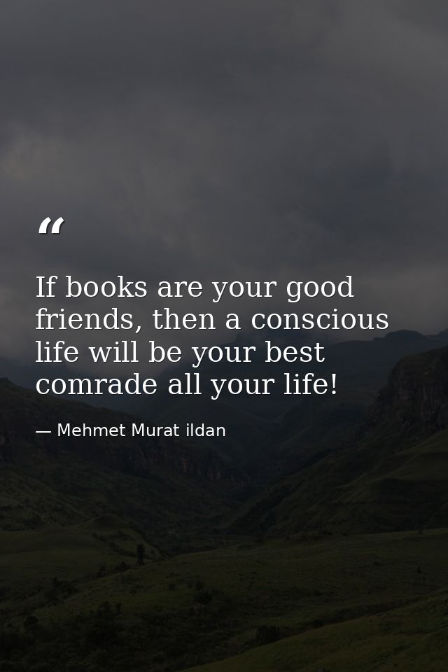 If books are your good friends, then a conscious life will be your best comrade all your life! — Mehmet Murat ildan