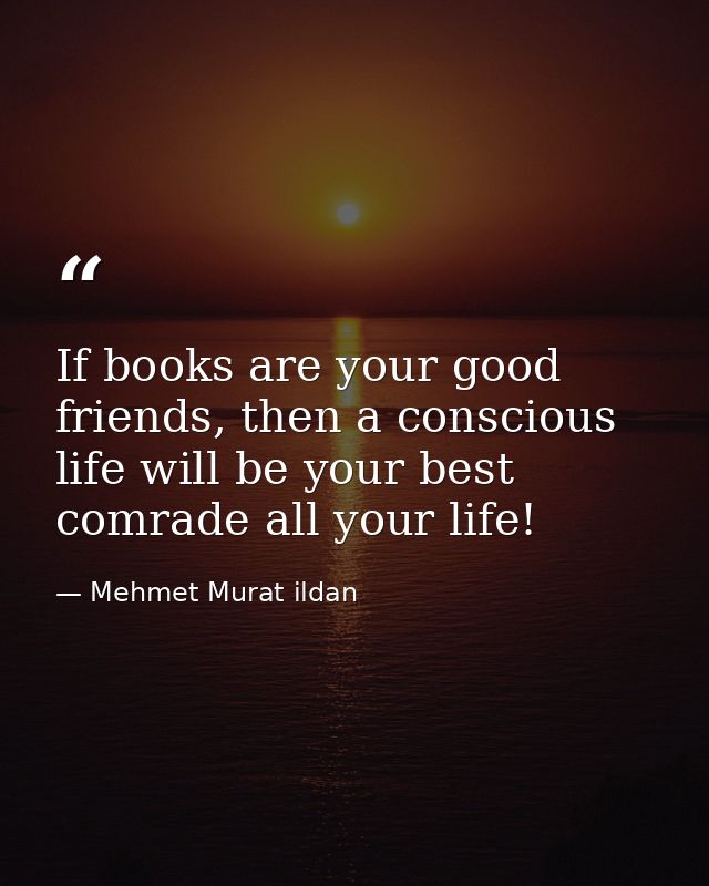 If books are your good friends, then a conscious life will be your best comrade all your life! — Mehmet Murat ildan