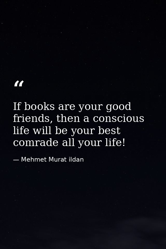 If books are your good friends, then a conscious life will be your best comrade all your life! — Mehmet Murat ildan