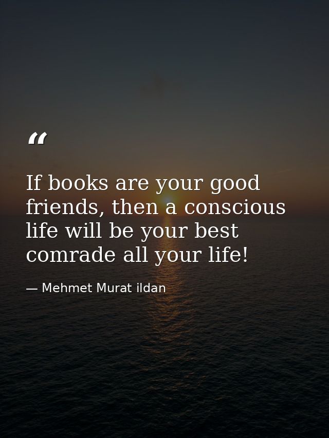 If books are your good friends, then a conscious life will be your best comrade all your life! — Mehmet Murat ildan