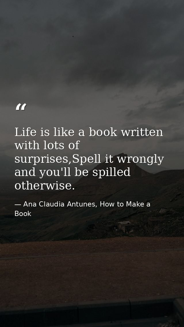 Life is like a book written with lots of surprises,Spell it wrongly and you'll be spilled otherwise. — Ana Claudia Antunes, How to Make a Book