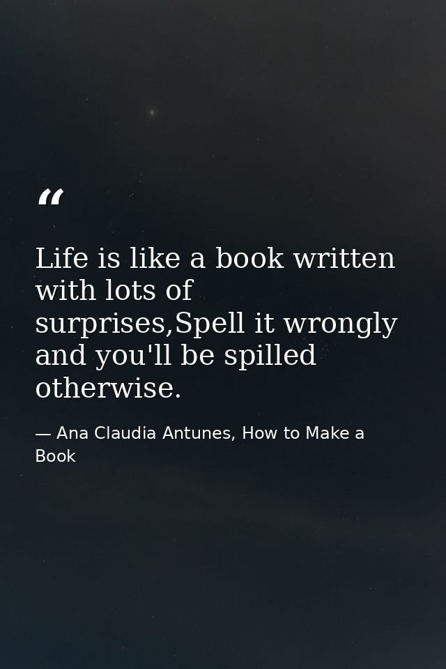 Life is like a book written with lots of surprises,Spell it wrongly and you'll be spilled otherwise. — Ana Claudia Antunes, How to Make a Book
