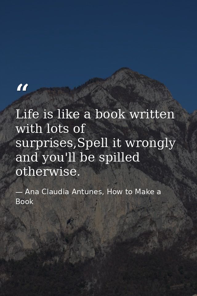 Life is like a book written with lots of surprises,Spell it wrongly and you'll be spilled otherwise. — Ana Claudia Antunes, How to Make a Book