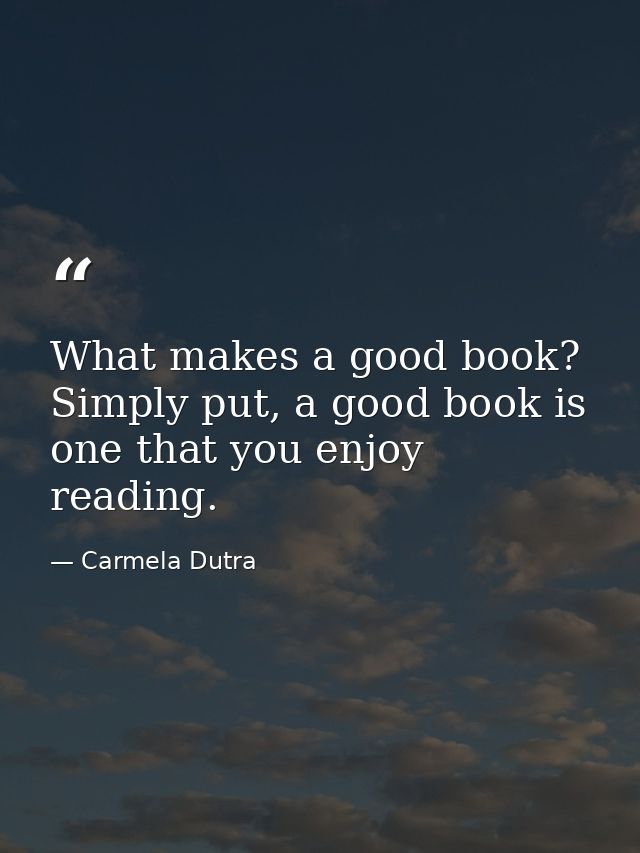 What makes a good book? Simply put, a good book is one that you enjoy reading. — Carmela Dutra