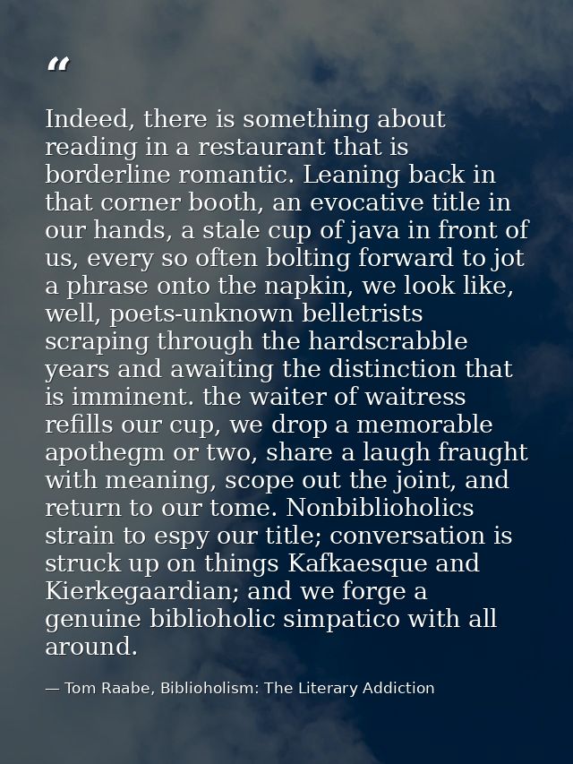 Indeed, there is something about reading in a restaurant that is borderline romantic. Leaning back in that corner booth, — Tom Raabe, Biblioholism: The Literary Addiction