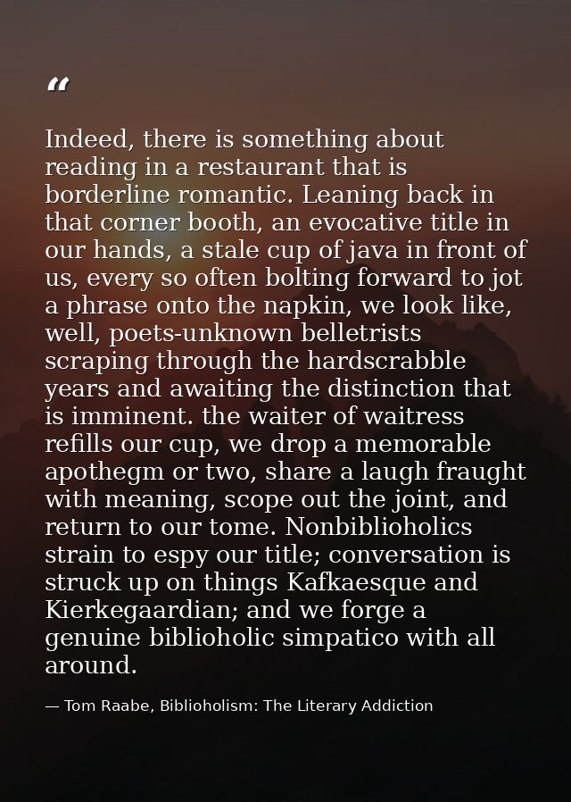 Indeed, there is something about reading in a restaurant that is borderline romantic. Leaning back in that corner booth, — Tom Raabe, Biblioholism: The Literary Addiction